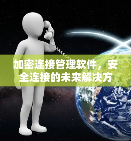加密连接管理软件,安全连接的未来解决方案