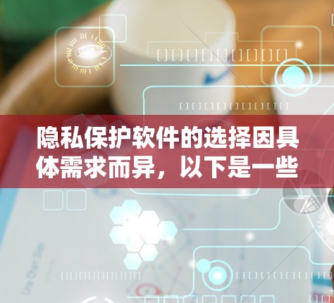 隐私保护软件的选择因具体需求而异,以下是一些常见的隐私保护软件及其特点,供您参考