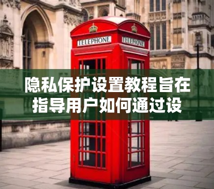 隐私保护设置教程旨在指导用户如何通过设置隐私标签、身份管理、内容审核、访问控制、数据共享等措施,保护用户隐私并确保数据安全。以下是对该教程的总结和建议