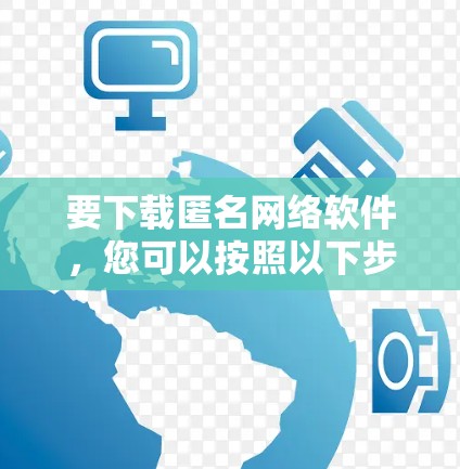 要下载匿名网络软件，您可以按照以下步骤进行