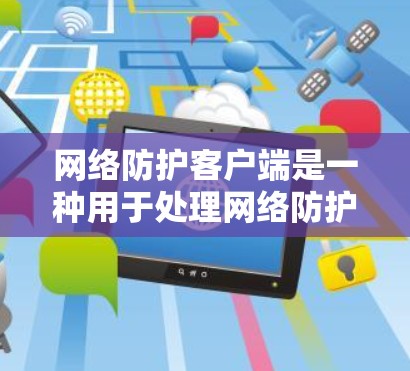 网络防护客户端是一种用于处理网络防护服务的客户端，通常是在某个设备或服务器上运行的软件，负责执行网络防护功能，如防火墙、安全协议、身份验证等