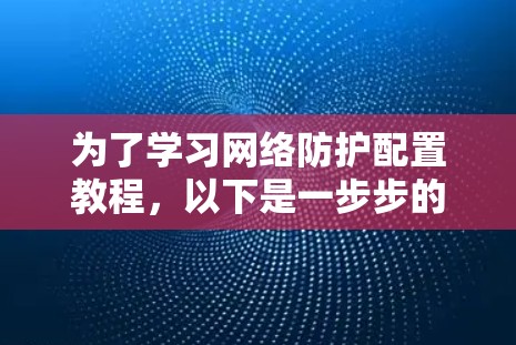 为了学习网络防护配置教程，以下是一步步的建议