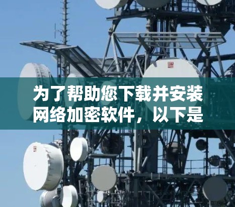 为了帮助您下载并安装网络加密软件,以下是一些推荐和建议
