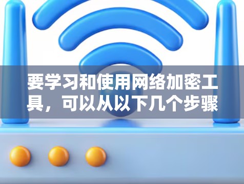 要学习和使用网络加密工具，可以从以下几个步骤进行