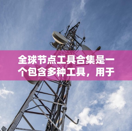 全球节点工具合集是一个包含多种工具，用于搜索和处理全球范围内节点的数据。这些工具包括在线地图工具、API、编程库以及地理编码工具。以下是对这些工具的系统性总结