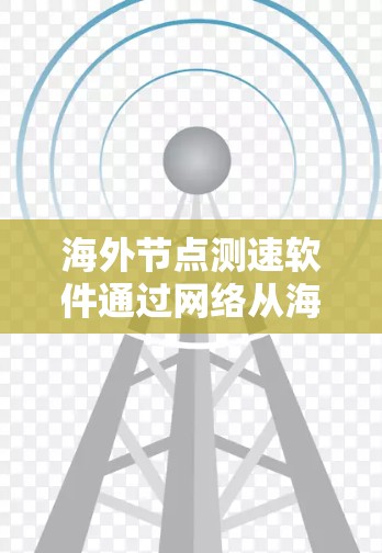 海外节点测速软件通过网络从海外获取节点数据来测试和监控网络性能的工具
