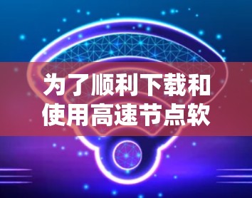 为了顺利下载和使用高速节点软件,您可以按照以下步骤进行操作