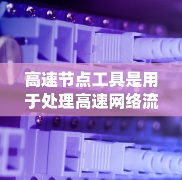 高速节点工具是用于处理高速网络流量的工具，包括Hyperspeed 2.5、Hypervtx 3.和 Hyperlink 7.这些工具在功能、社区和适用场景方面各有特色。以下是它们的详细介绍