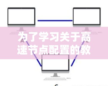 为了学习关于高速节点配置的教程,以下是一个清晰的步骤指南 为了学习关于高速节点配置的教程,以下是一个清晰的步骤指南