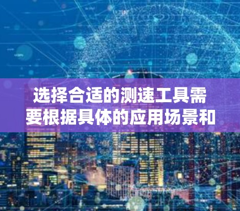 选择合适的测速工具需要根据具体的应用场景和需求来决定。以下是一个系统的推荐步骤