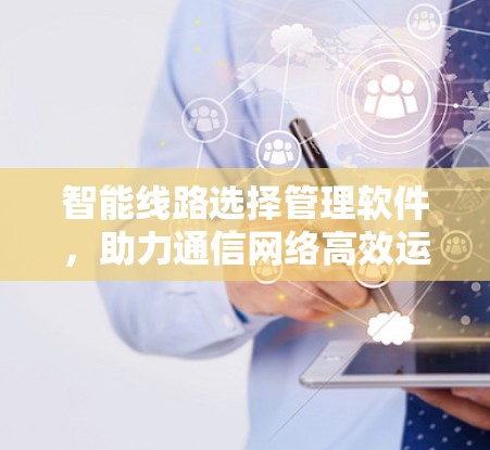 智能线路选择管理软件,助力通信网络高效运行