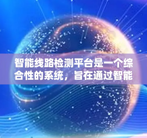 智能线路检测平台是一个综合性的系统，旨在通过智能监测、数据分析和自动化维护，优化电力线路的运行效率和安全性。以下是对该平台的详细总结和建议