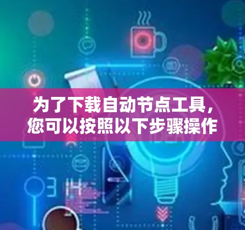 为了下载自动节点工具,您可以按照以下步骤操作