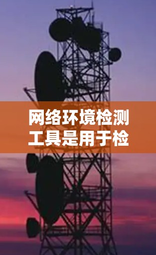 网络环境检测工具是用于检测网络环境是否健康和安全的工具，广泛用于企业网络、工业网络和互联网环境中。以下是一步步的指南，帮助你理解和掌握这些工具