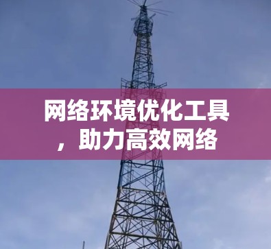 网络环境优化工具,助力高效网络 网络环境优化工具,助力高效网络
