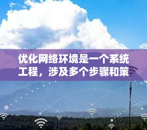 优化网络环境是一个系统工程，涉及多个步骤和策略。以下是一个结构化的优化方案，涵盖目标、分析、技术方案、测试、实施和维护等关键环节