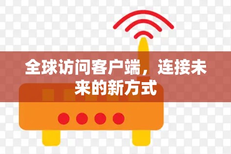 全球访问客户端,连接未来的新方式 全球访问客户端,连接未来的新方式