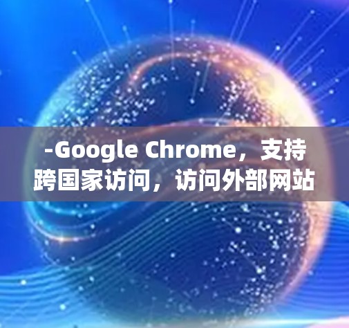 -Google Chrome，支持跨国家访问，访问外部网站时可使用翻译工具（如Google Translate）