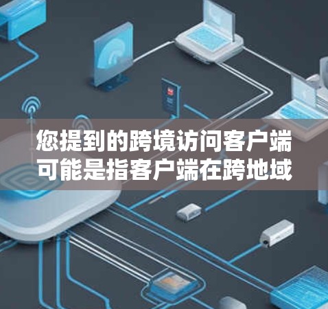 您提到的跨境访问客户端可能是指客户端在跨地域访问时使用的某种功能或工具。以下是一些可能的相关信息 您提到的跨境访问客户端可能是指客户端在跨地域访问时使用的某种功能或工具。以下是一些可能的相关信息