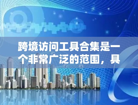 跨境访问工具合集是一个非常广泛的范围，具体工具的选择取决于你的业务需求、行业特点以及使用场景。以下是一些常见的跨境访问工具及其适用场景，供你参考