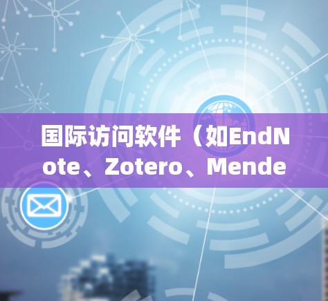 国际访问软件(如EndNote、Zotero、Mendeley等)是学术研究和文献管理中不可或缺的工具。以下是关于国际访问软件的详细介绍和推荐 国际访问软件(如EndNote、Zotero、Mendeley等)是学术研究和文献管理中不可或缺的工具。以下是关于国际访问软件的详细介绍和推荐