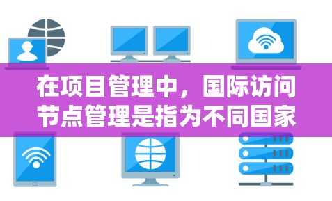 在项目管理中,国际访问节点管理是指为不同国家或地区的访问请求设计和管理的系统或工具。以下是一个逐步的解释和步骤 在项目管理中,国际访问节点管理是指为不同国家或地区的访问请求设计和管理的系统或工具。以下是一个逐步的解释和步骤