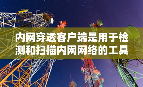 内网穿透客户端是用于检测和扫描内网网络的工具，旨在发现潜在的内网威胁。以下是对内网穿透客户端的详细分析