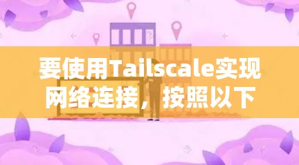 要使用Tailscale实现网络连接,按照以下步骤操作 要使用Tailscale实现网络连接,按照以下步骤操作