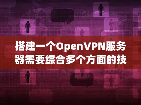 搭建一个OpenVPN服务器需要综合多个方面的技能，包括网络配置、系统设置、协议理解以及一些编程知识。以下是详细步骤，帮助你逐步搭建一个OpenVPN服务器