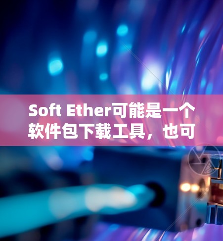Soft Ether可能是一个软件包下载工具，也可能是一个公司或开发团队的名字。由于Soft Ether的具体信息不明确，无法直接提供下载链接或详细介绍。以下是一些建议，帮助您找到合适的下载方式