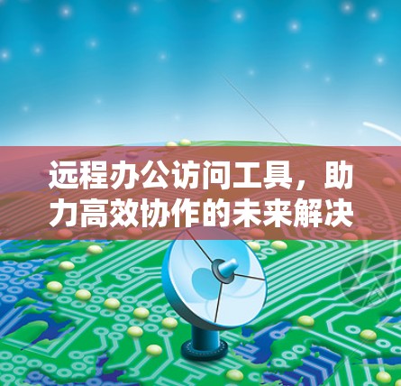 远程办公访问工具，助力高效协作的未来解决方案
