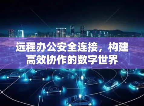 远程办公安全连接,构建高效协作的数字世界