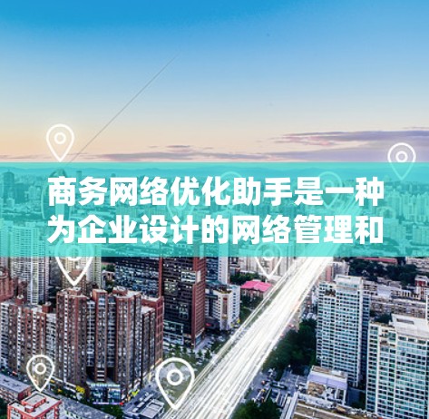 商务网络优化助手是一种为企业设计的网络管理和服务工具，旨在通过优化现有网络架构、提升性能、增强安全性和扩展性，从而提高业务效率和竞争力。以下是一些可能涉及的方面
