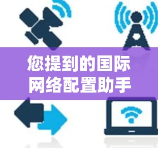 您提到的国际网络配置助手可能指的是一种用于配置和管理国际网络设备的工具或服务。以下是一些可能的解决方案或步骤,以帮助您配置国际网络设备