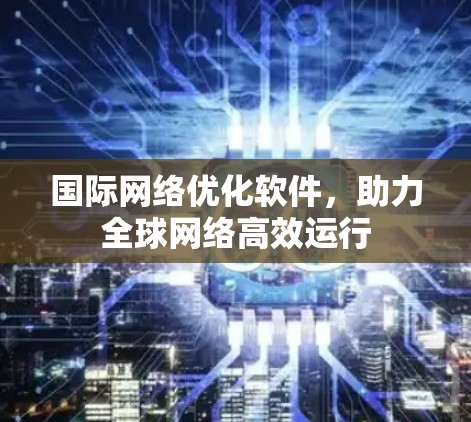国际网络优化软件,助力全球网络高效运行