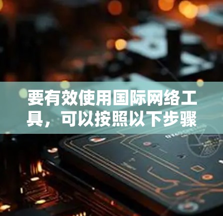 要有效使用国际网络工具，可以按照以下步骤进行