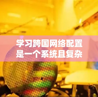 学习跨国网络配置是一个系统且复杂的过程,需要从基础开始逐步进行。以下是详细的步骤指南,帮助你更好地理解和配置跨国网络