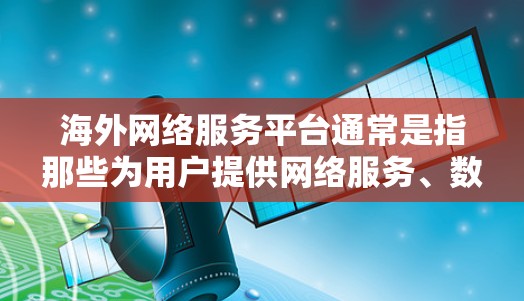 海外网络服务平台通常是指那些为用户提供网络服务、数据传输、云服务或其他网络相关功能的平台,这些平台广泛应用于国际商务、网络服务、远程办公、教育培训等领域。以下是一些常见的海外网络服务平台及其特点