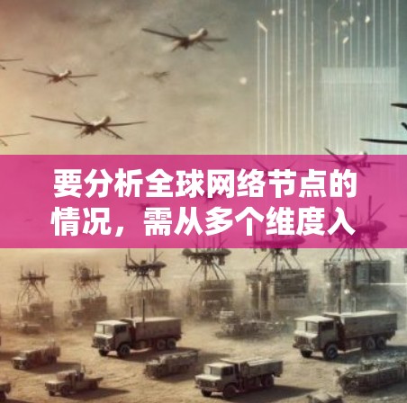 要分析全球网络节点的情况，需从多个维度入手，包括地理位置、连接状况、网络覆盖范围以及可用性等。以下是分步分析