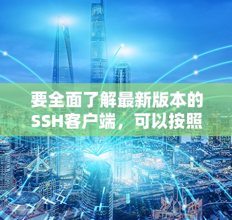 要全面了解最新版本的SSH客户端，可以按照以下步骤进行