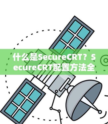 什么是SecureCRT？SecureCRT配置方法全解析