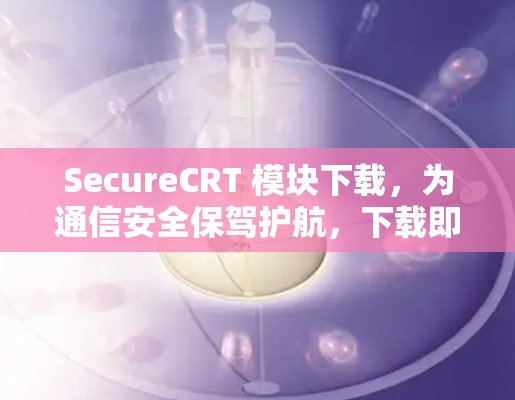SecureCRT 模块下载,为通信安全保驾护航,下载即可使用! SecureCRT 模块下载,为通信安全保驾护航,下载即可使用!