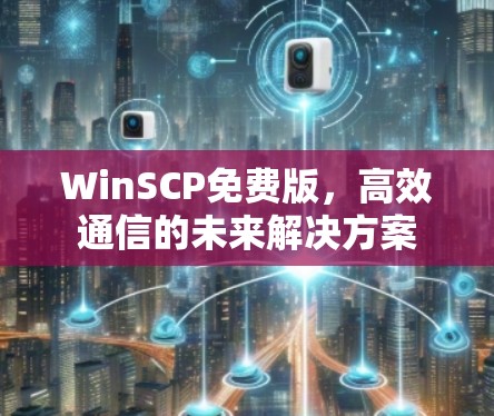 WinSCP免费版,高效通信的未来解决方案