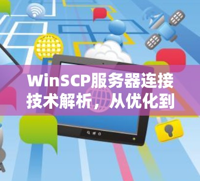 WinSCP服务器连接技术解析,从优化到故障排查