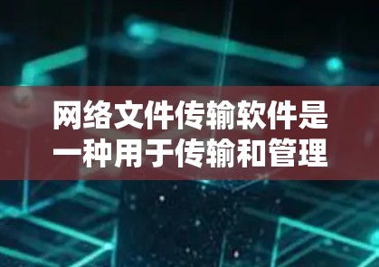 网络文件传输软件是一种用于传输和管理文件的工具,涵盖了多种类型,如协议协议传输工具、网络传输工具和云服务工具。以下是对这些软件的详细介绍