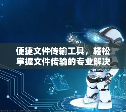 便捷文件传输工具，轻松掌握文件传输的专业解决方案