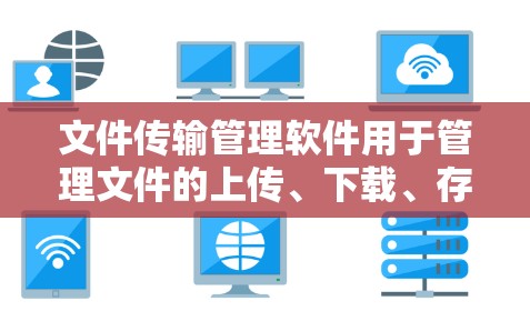 文件传输管理软件用于管理文件的上传、下载、存储和删除等操作。以下是几种常见的文件传输管理软件及其功能