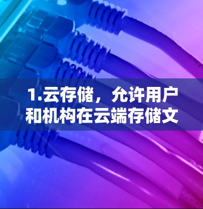 1.云存储,允许用户和机构在云端存储文件、数据和资源,如Excel、图片、文档等