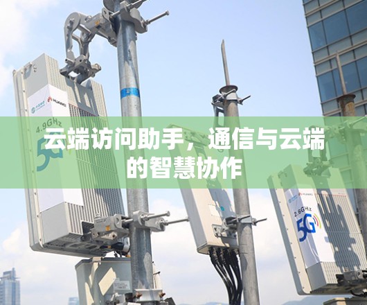 云端访问助手,通信与云端的智慧协作