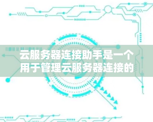 云服务器连接助手是一个用于管理云服务器连接的软件工具,帮助用户确保云服务器之间的连接正常、安全和可用。以下是对该工具的详细总结
